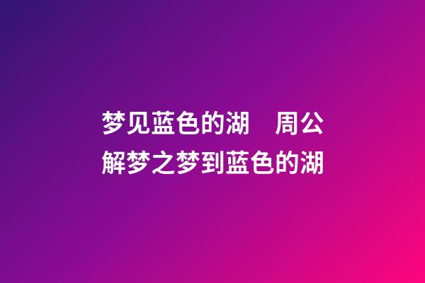 梦见蓝色的湖　周公解梦之梦到蓝色的湖